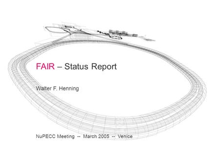 FAIR – Status Report Walter F. Henning NuPECC Meeting -- March 2005 -- Venice.