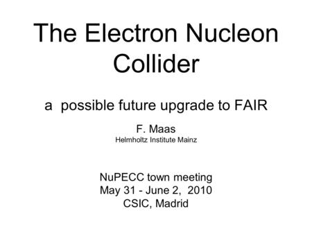 The Electron Nucleon Collider a possible future upgrade to FAIR F. Maas Helmholtz Institute Mainz NuPECC town meeting May 31 - June 2, 2010 CSIC, Madrid.