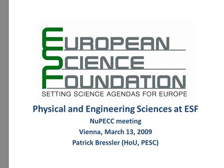 Physical and Engineering Sciences at ESF NuPECC meeting Vienna, March 13, 2009 Patrick Bressler (HoU, PESC)