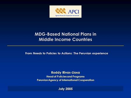 MDG-Based National Plans in Middle Income Countries Roddy Rivas-Llosa Head of Policies and Programs Peruvian Agency of International Cooperation July 2005.