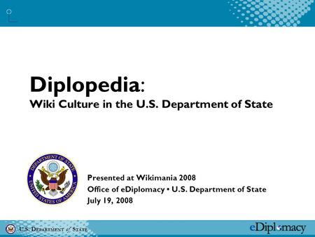 U.S. D EPARTMENT of S TATE Diplopedia: Wiki Culture in the U.S. Department of State Presented at Wikimania 2008 Office of eDiplomacy U.S. Department of.