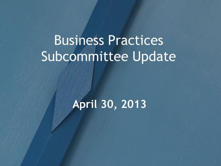 Business Practices Subcommittee Update April 30, 2013.