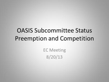 OASIS Subcommittee Status Preemption and Competition EC Meeting 8/20/13.