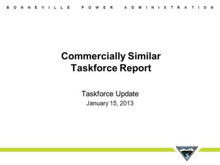 B O N N E V I L L E P O W E R A D M I N I S T R A T I O N Commercially Similar Taskforce Report Taskforce Update January 15, 2013.