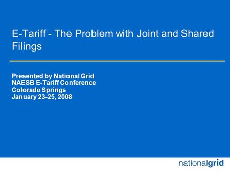 E-Tariff - The Problem with Joint and Shared Filings Presented by National Grid NAESB E-Tariff Conference Colorado Springs January 23-25, 2008.