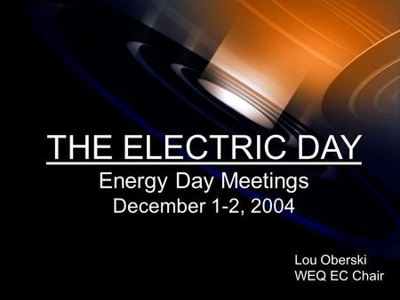 Lou Oberski WEQ EC Chair Lou Oberski WEQ EC Chair THE ELECTRIC DAY Energy Day Meetings December 1-2, 2004 THE ELECTRIC DAY Energy Day Meetings December.