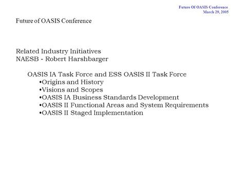 Future Of OASIS Conference March 29, 2005 Future of OASIS Conference Related Industry Initiatives NAESB - Robert Harshbarger OASIS IA Task Force and ESS.