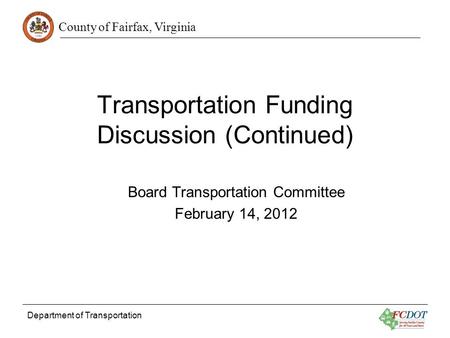 County of Fairfax, Virginia Department of Transportation Transportation Funding Discussion (Continued) Board Transportation Committee February 14, 2012.