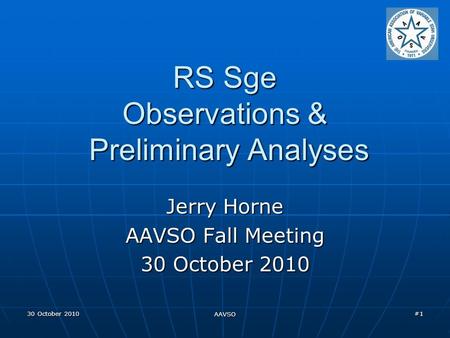 30 October 2010 AAVSO #1 RS Sge Observations & Preliminary Analyses Jerry Horne AAVSO Fall Meeting 30 October 2010.