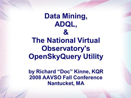 Data Mining, ADQL, & The National Virtual Observatory's OpenSkyQuery Utility by Richard Doc Kinne, KQR 2008 AAVSO Fall Conference Nantucket, MA.