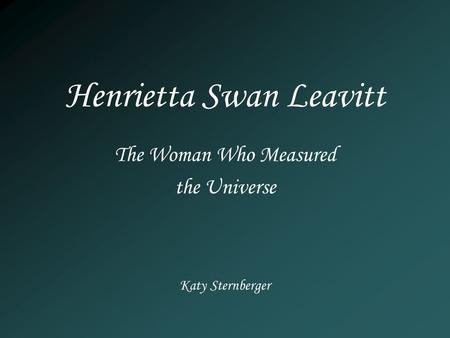 Henrietta Swan Leavitt Katy Sternberger The Woman Who Measured the Universe.