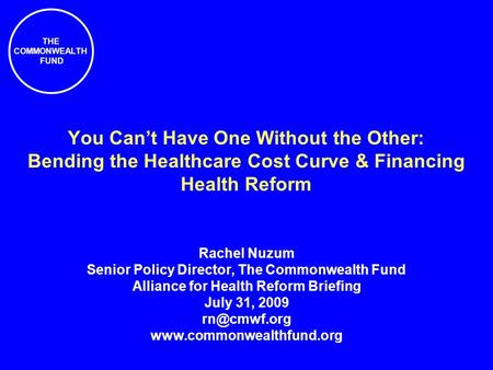 THE COMMONWEALTH FUND You Cant Have One Without the Other: Bending the Healthcare Cost Curve & Financing Health Reform Rachel Nuzum Senior Policy Director,