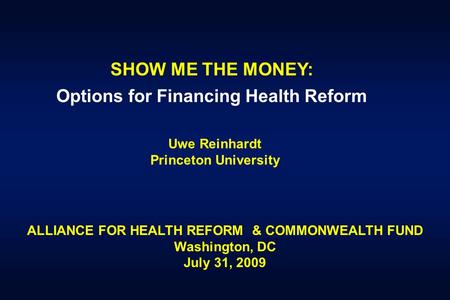 SHOW ME THE MONEY: Options for Financing Health Reform Uwe Reinhardt Princeton University ALLIANCE FOR HEALTH REFORM & COMMONWEALTH FUND Washington, DC.