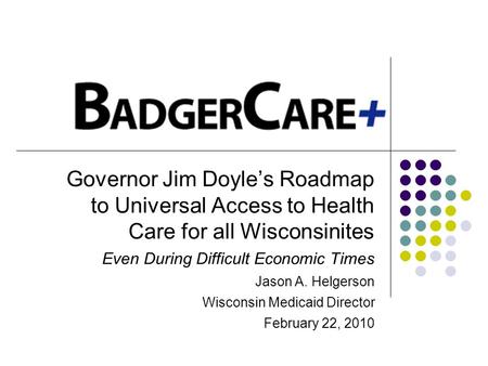 Governor Jim Doyles Roadmap to Universal Access to Health Care for all Wisconsinites Even During Difficult Economic Times Jason A. Helgerson Wisconsin.