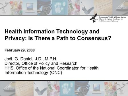 Health Information Technology and Privacy: Is There a Path to Consensus? February 29, 2008 Jodi. G. Daniel, J.D., M.P.H. Director, Office of Policy and.