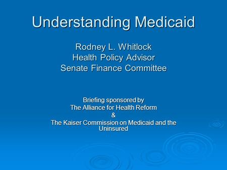 Understanding Medicaid Rodney L. Whitlock Health Policy Advisor Senate Finance Committee Briefing sponsored by The Alliance for Health Reform & The Kaiser.