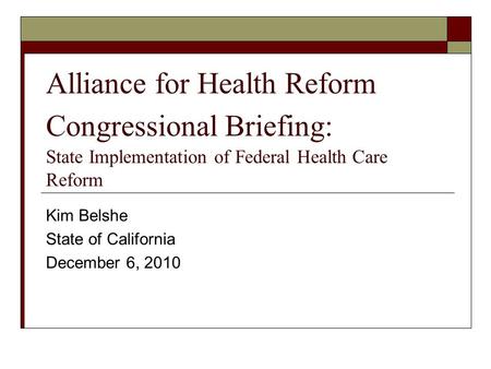 Alliance for Health Reform Congressional Briefing: State Implementation of Federal Health Care Reform Kim Belshe State of California December 6, 2010.