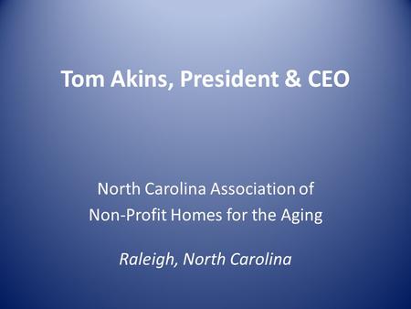 Tom Akins, President & CEO North Carolina Association of Non-Profit Homes for the Aging Raleigh, North Carolina.