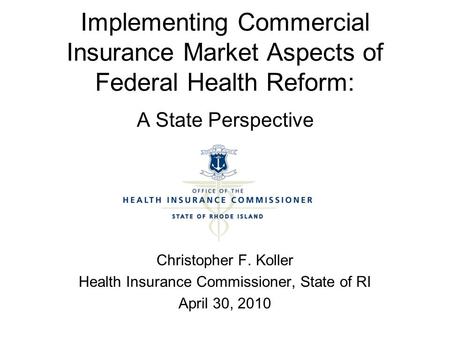 Implementing Commercial Insurance Market Aspects of Federal Health Reform: A State Perspective Christopher F. Koller Health Insurance Commissioner, State.