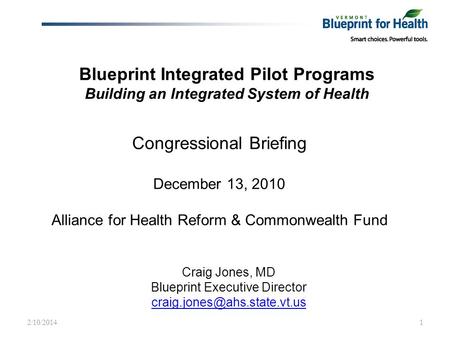 Blueprint Integrated Pilot Programs Building an Integrated System of Health Craig Jones, MD Blueprint Executive Director 2/10/20141.