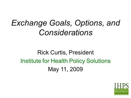 Exchange Goals, Options, and Considerations Rick Curtis, President Institute for Health Policy Solutions May 11, 2009.