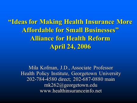 Ideas for Making Health Insurance More Affordable for Small Businesses Alliance for Health Reform April 24, 2006 Mila Kofman, J.D., Associate Professor.