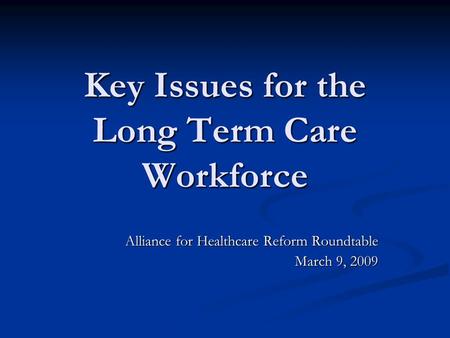 Key Issues for the Long Term Care Workforce Alliance for Healthcare Reform Roundtable March 9, 2009.