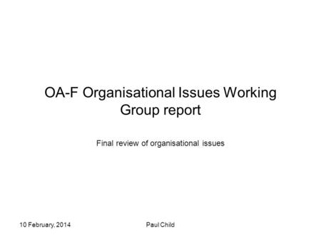 10 February, 2014Paul Child OA-F Organisational Issues Working Group report Final review of organisational issues.