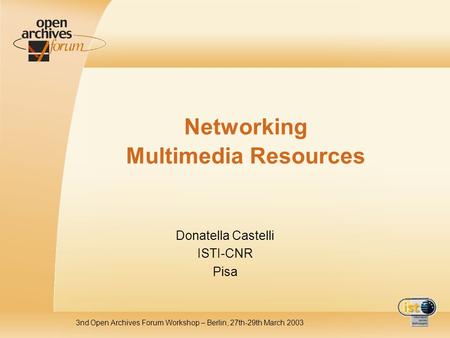 3nd Open Archives Forum Workshop – Berlin, 27th-29th March 2003 Networking Multimedia Resources Donatella Castelli ISTI-CNR Pisa.