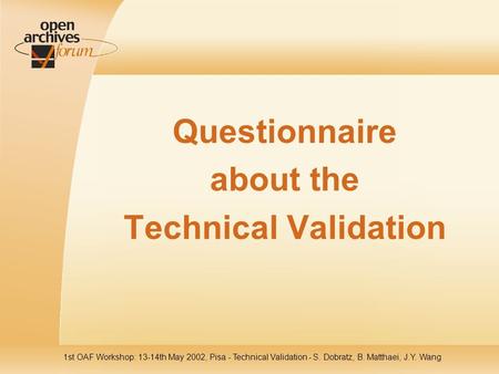 1st OAF Workshop: 13-14th May 2002, Pisa - Technical Validation - S. Dobratz, B. Matthaei, J.Y. Wang Questionnaire about the Technical Validation.