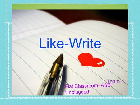 Like-Write Team 1 Flat Classroom- ASB Unplugged. Like-write Writing allows you to share your ideas efficiently and is the backbone of asynchronous communication.