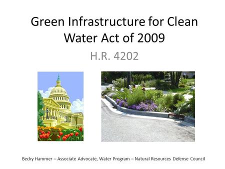 Green Infrastructure for Clean Water Act of 2009 H.R. 4202 Becky Hammer – Associate Advocate, Water Program – Natural Resources Defense Council.