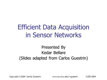 Copyright ©2004 Carlos Guestrin www.cs.cmu.edu/~guestrin VLDB 2004 Efficient Data Acquisition in Sensor Networks Presented By Kedar Bellare (Slides adapted.