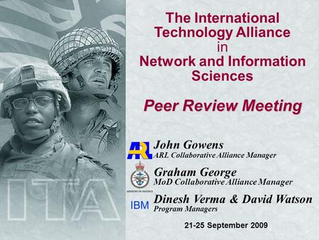 The International Technology Alliance in Network and Information Sciences Peer Review Meeting John Gowens ARL Collaborative Alliance Manager Graham George.