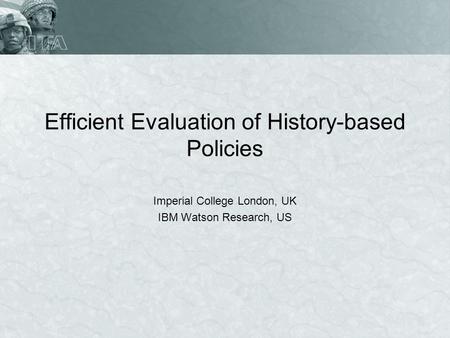 Efficient Evaluation of History-based Policies Imperial College London, UK IBM Watson Research, US.