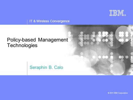 IT & Wireless Convergence © 2011 IBM Corporation Policy-based Management Technologies Seraphin B. Calo.