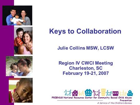 FRIENDS National Resource Center for Community Based Child Abuse Prevention A Service of the Childrens Bureau Keys to Collaboration Julie Collins MSW,