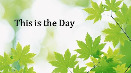 This is the Day. This is the day, this is the day that the Lord has made, that the Lord has made We will rejoice, we will rejoice And be glad in it, and.