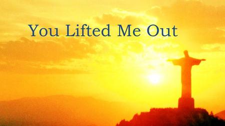 You Lifted Me Out. Whoa, Whoa, Whoa, Whoa… You turned my way, You heard my cry You turned my mourning into shouting Sorrow may last for a night But with.