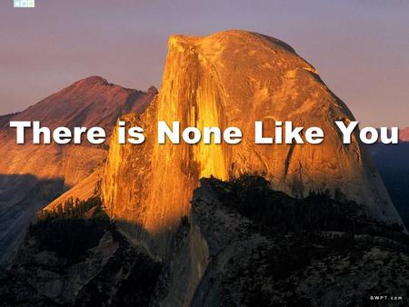 There is None Like You. There is none like You No one else can touch my heart like You do I could search for all eternity long and find There is none.
