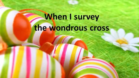 When I survey the wondrous cross. On which the Prince of glory died, My richest gain I count but loss, And pour contempt on all my pride Verse 1.