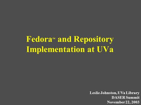 Fedora TM and Repository Implementation at UVa Leslie Johnston, UVa Library DASER Summit November 22, 2003.