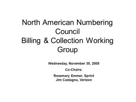 North American Numbering Council Billing & Collection Working Group Wednesday, November 30, 2005 Co-Chairs: Rosemary Emmer, Sprint Jim Castagna, Verizon.