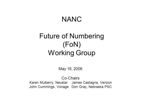 NANC Future of Numbering (FoN) Working Group May 16, 2006 Co-Chairs Karen Mulberry, NeustarJames Castagna, Verizon John Cummings, VonageDon Gray, Nebraska.