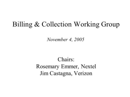 Cost Recovery Working Group Billing & Collection Working Group Chairs: Rosemary Emmer, Nextel Jim Castagna, Verizon November 4, 2005.