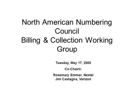 North American Numbering Council Billing & Collection Working Group Tuesday, May 17, 2005 Co-Chairs: Rosemary Emmer, Nextel Jim Castagna, Verizon.