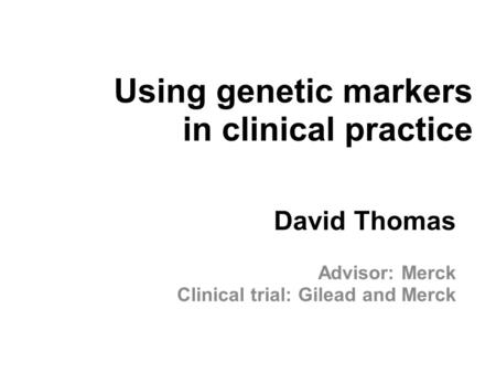 Using genetic markers in clinical practice David Thomas Advisor: Merck Clinical trial: Gilead and Merck.