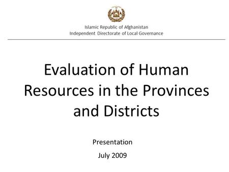 Islamic Republic of Afghanistan Independent Directorate of Local Governance Evaluation of Human Resources in the Provinces and Districts Presentation July.