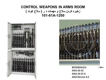 CONTROL WEAPONS IN ARMS ROOM زخیره کردن سلاح و مهمات د ر ( سلاح کوت ) 101-61A-1200 REFERENCES: ماخذ : ANA 10-15 ANA 10-27.4 ANA Decree 4.2.