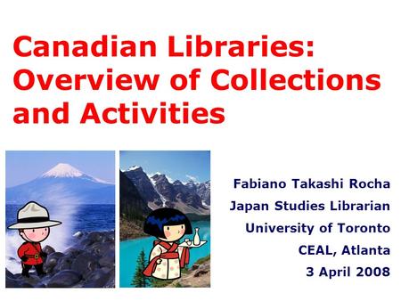 Canadian Libraries: Overview of Collections and Activities Fabiano Takashi Rocha Japan Studies Librarian University of Toronto CEAL, Atlanta 3 April 2008.